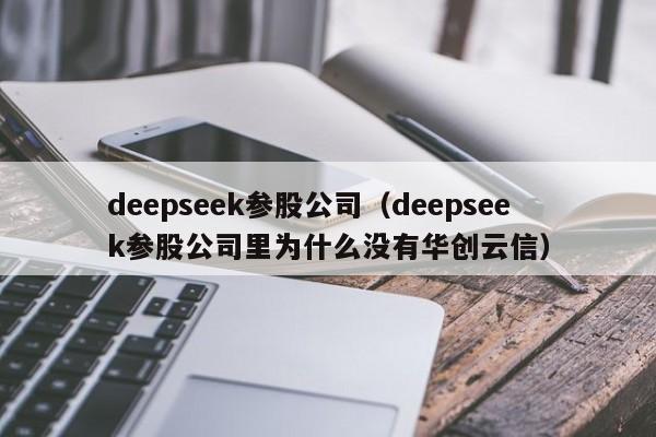 deepseek参股公司（deepseek参股公司里为什么没有华创云信）