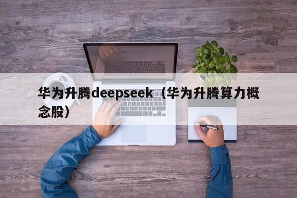 华为升腾deepseek（华为升腾算力概念股）