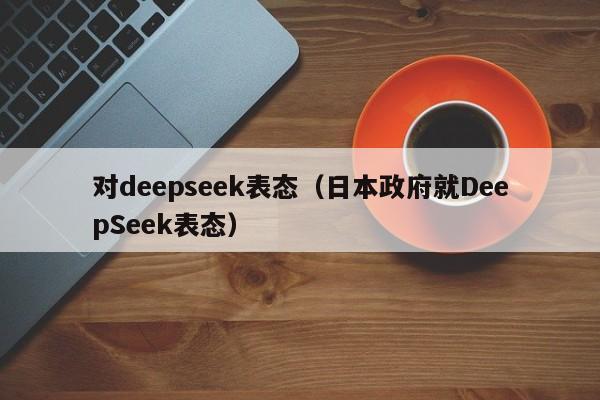 对deepseek表态（日本政府就DeepSeek表态）