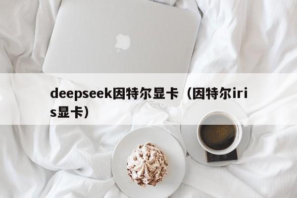 deepseek因特尔显卡（因特尔iris显卡）