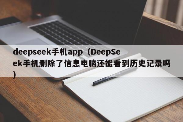 deepseek手机app（DeepSeek手机删除了信息电脑还能看到历史记录吗）