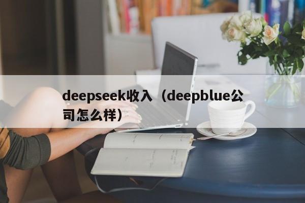 deepseek收入（deepblue公司怎么样）