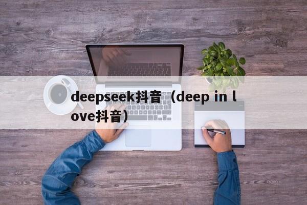 deepseek抖音(deep in love抖音)