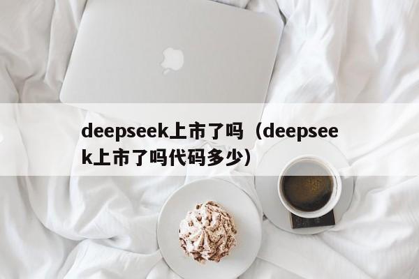 deepseek上市了吗(deepseek上市了吗代码多少)