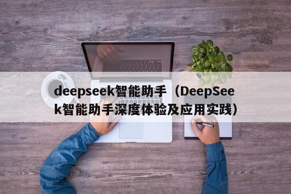 deepseek智能助手(DeepSeek智能助手深度体验及应用实践)