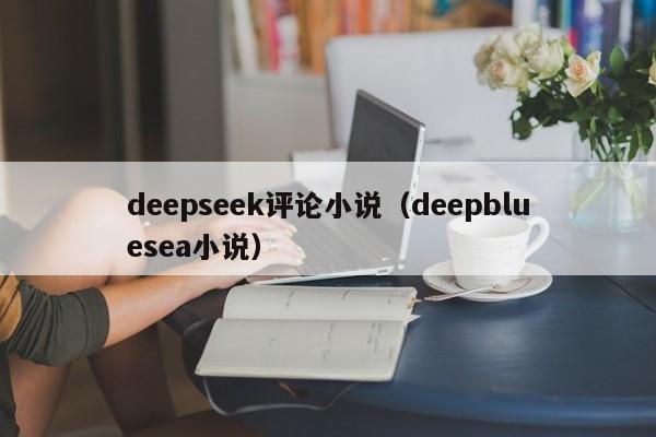 deepseek评论小说（deepbluesea小说）