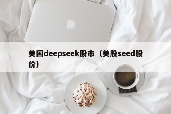 美国deepseek股市（美股seed股价）