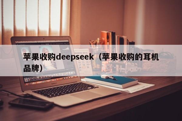苹果收购deepseek（苹果收购的耳机品牌）