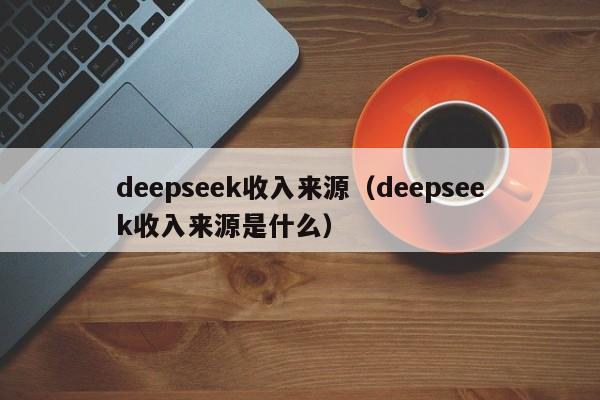deepseek收入来源(deepseek收入来源是什么)