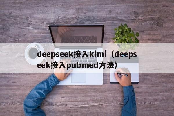 deepseek接入kimi(deepseek接入pubmed方法)
