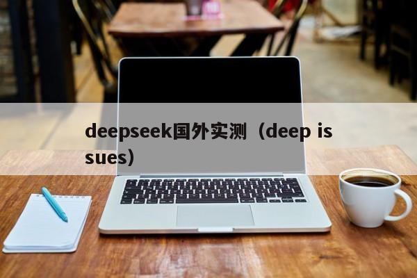 deepseek国外实测(deep issues)