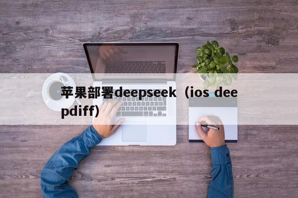 苹果部署deepseek(ios deepdiff)