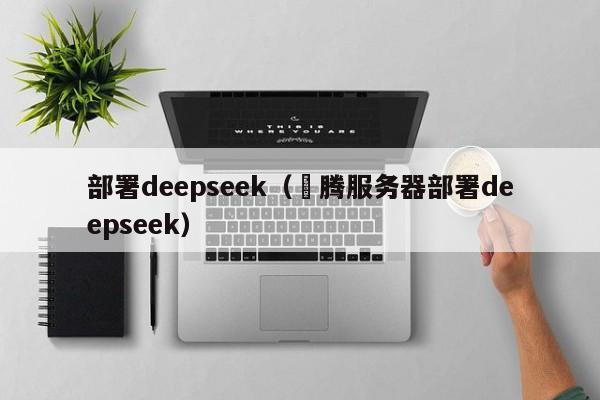 部署deepseek(昇腾服务器部署deepseek)