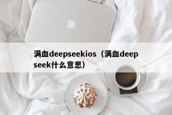 满血deepseekios（满血deepseek什么意思）