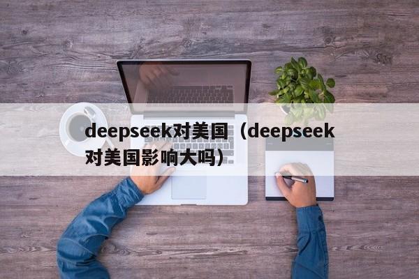 deepseek对美国(deepseek对美国影响大吗)