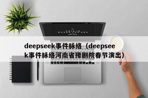 deepseek事件脉络（deepseek事件脉络河南省豫剧院春节演出）