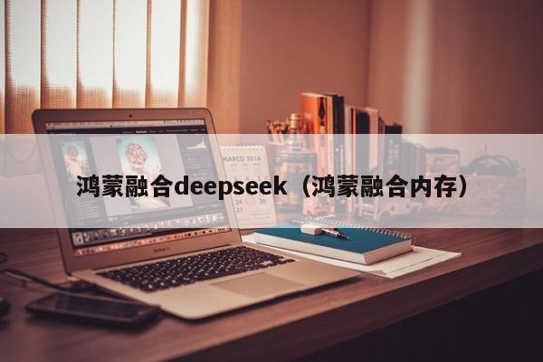 鸿蒙融合deepseek（鸿蒙融合内存）