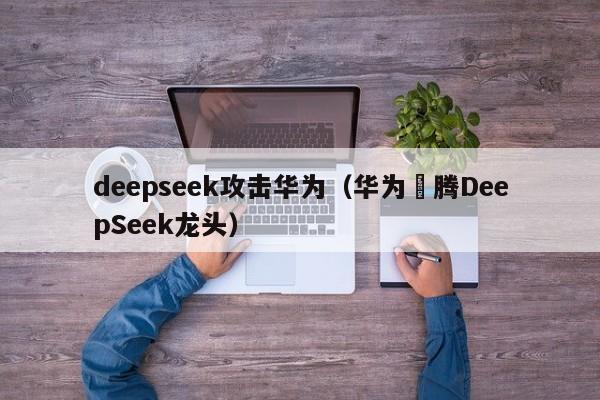 deepseek攻击华为（华为昇腾DeepSeek龙头）
