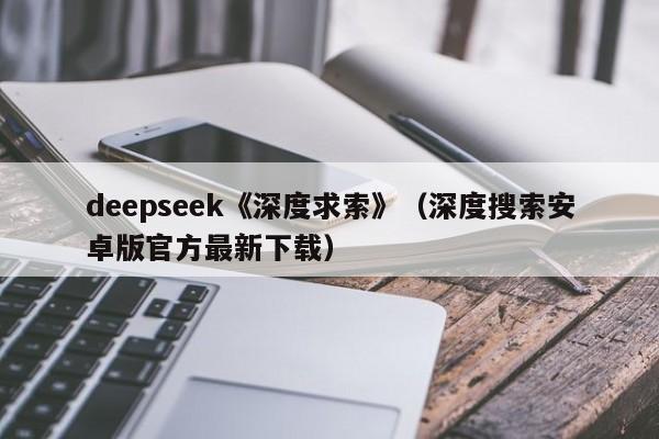deepseek《深度求索》（深度搜索安卓版官方最新下载）