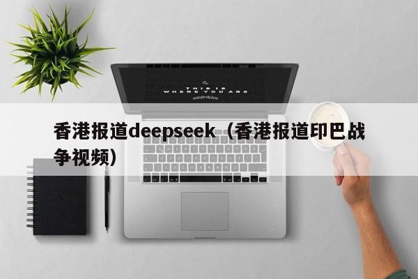 香港报道deepseek（香港报道印巴战争视频）