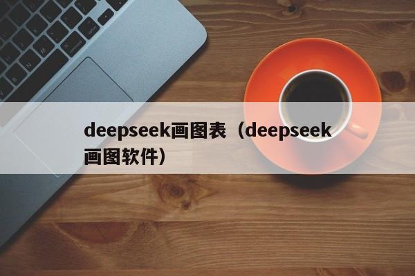 deepseek画图表（deepseek画图软件）