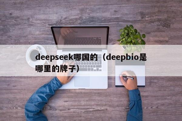deepseek哪国的（deepbio是哪里的牌子）