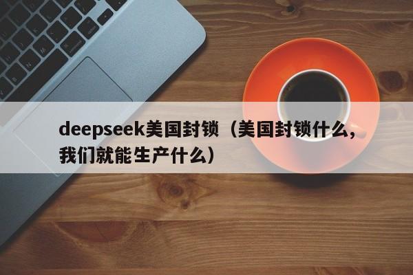deepseek美国封锁（美国封锁什么,我们就能生产什么）