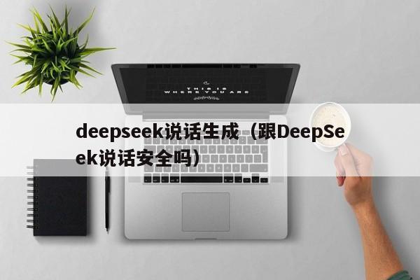 deepseek说话生成(跟DeepSeek说话安全吗)