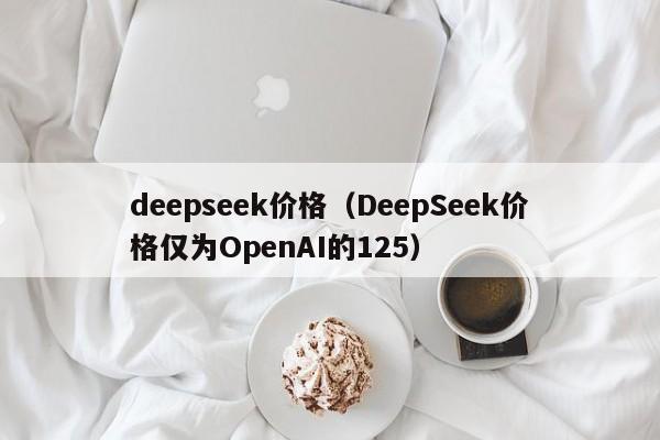 deepseek价格（DeepSeek价格仅为OpenAI的125）