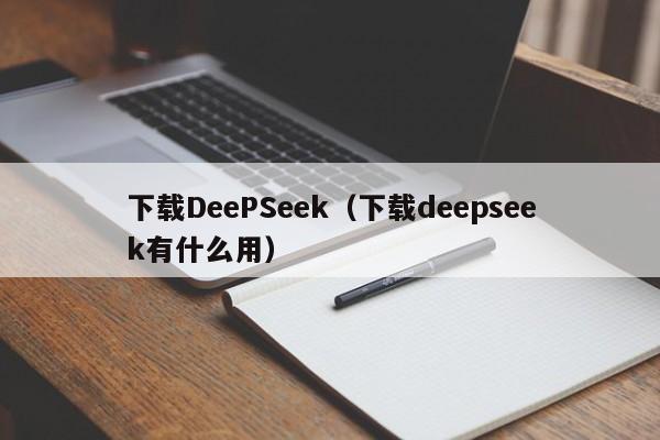 下载DeePSeek（下载deepseek有什么用）