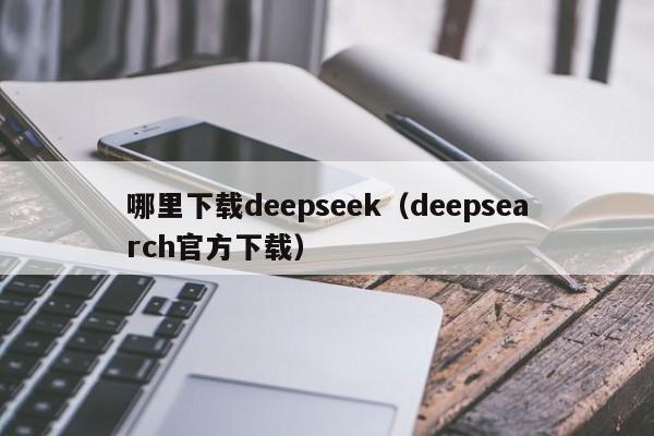 哪里下载deepseek（deepsearch官方下载）