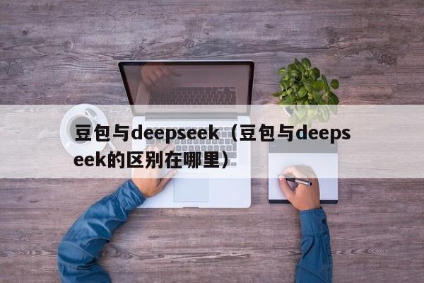 豆包与deepseek（豆包与deepseek的区别在哪里）