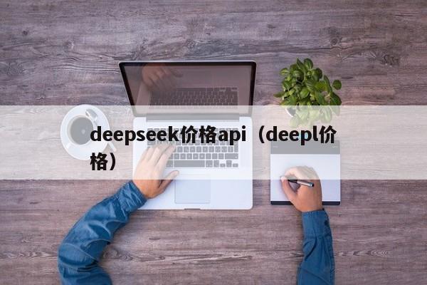 deepseek价格api(deepl价格)