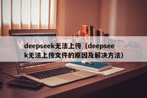 deepseek无法上传（deepseek无法上传文件的原因及解决方法）