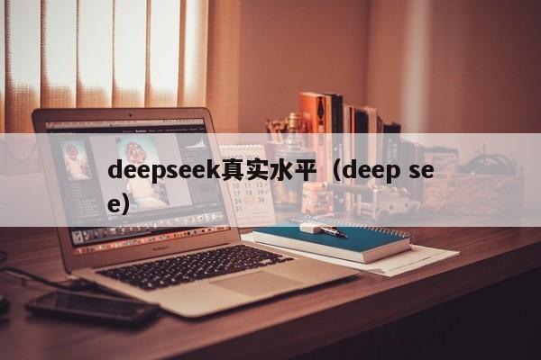 deepseek真实水平(deep see)