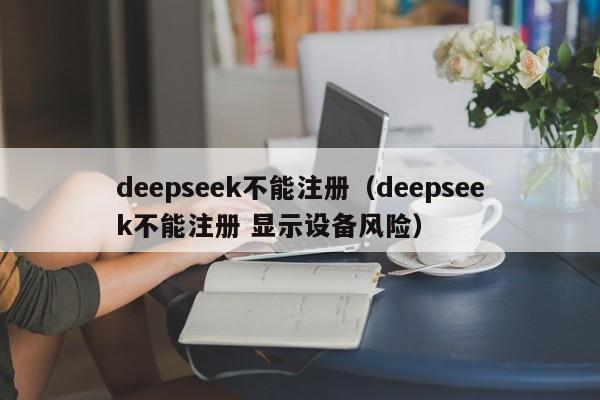 deepseek不能注册(deepseek不能注册 显示设备风险)