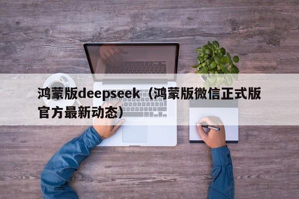 鸿蒙版deepseek(鸿蒙版微信正式版官方最新动态)
