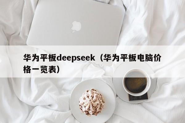华为平板deepseek（华为平板电脑价格一览表）